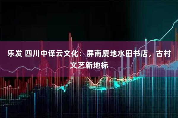 乐发 四川中译云文化：屏南厦地水田书店，古村文艺新地标