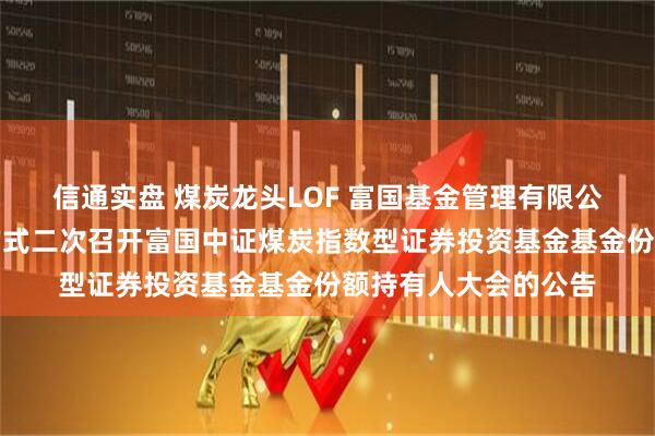 信通实盘 煤炭龙头LOF 富国基金管理有限公司关于以通讯会议方式二次召开富国中证煤炭指数型证券投资基金基金份额持有人大会的公告