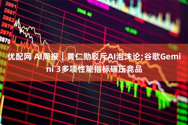 优配网 AI周报|黄仁勋驳斥AI泡沫论;谷歌Gemini 3多项性能指标碾压竞品