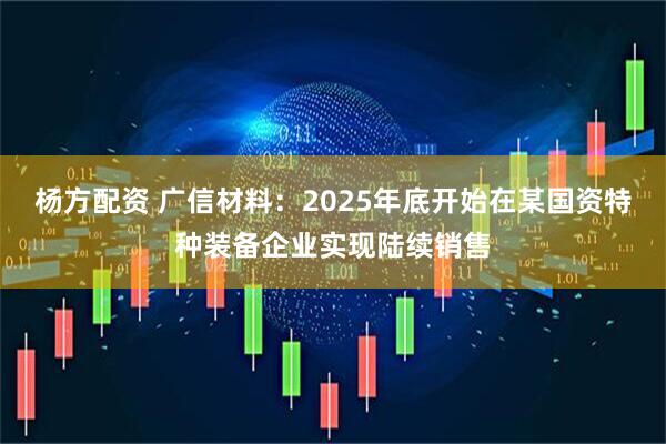 杨方配资 广信材料:2025年底开始在某国资特种装备企业实现陆续销售