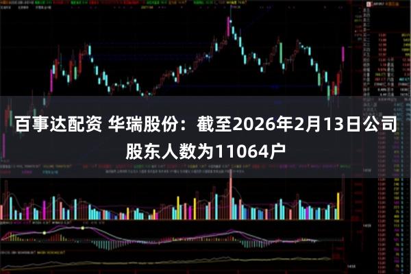 百事达配资 华瑞股份：截至2026年2月13日公司股东人数为11064户