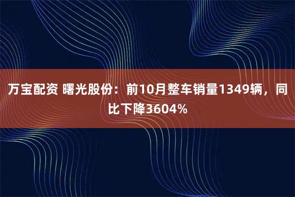 万宝配资 曙光股份：前10月整车销量1349辆，同比下降3604%