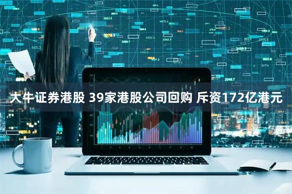 大牛证券港股 39家港股公司回购 斥资172亿港元