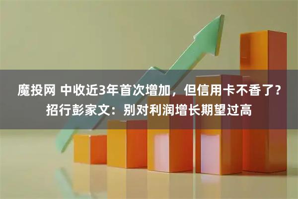 魔投网 中收近3年首次增加,但信用卡不香了?招行彭家文:别对利润增长期望过高