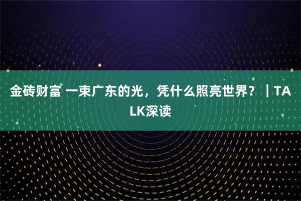 金砖财富 一束广东的光,凭什么照亮世界?|TALK深读