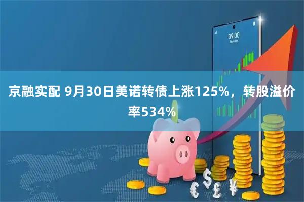 京融实配 9月30日美诺转债上涨125%,转股溢价率534%