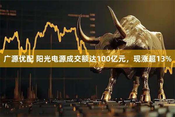 广源优配 阳光电源成交额达100亿元，现涨超13%