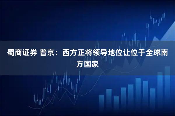 蜀商证券 普京：西方正将领导地位让位于全球南方国家