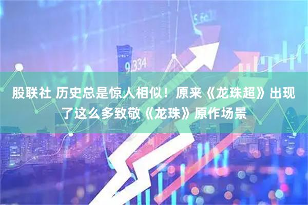 股联社 历史总是惊人相似！原来《龙珠超》出现了这么多致敬《龙珠》原作场景