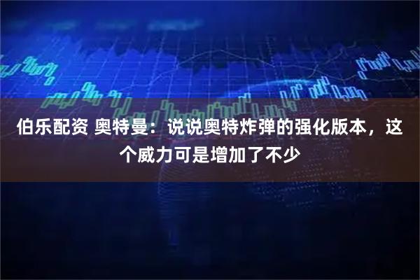 伯乐配资 奥特曼：说说奥特炸弹的强化版本，这个威力可是增加了不少